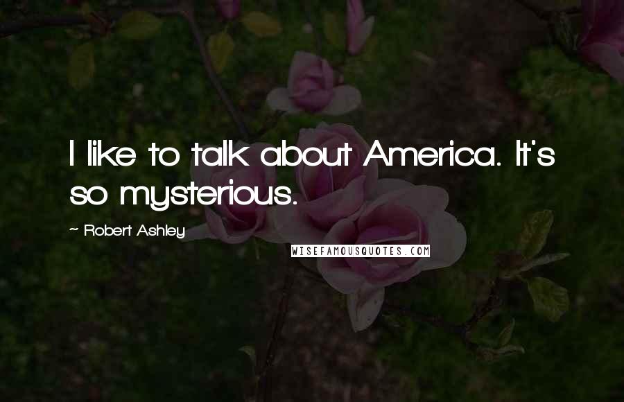Robert Ashley Quotes: I like to talk about America. It's so mysterious.