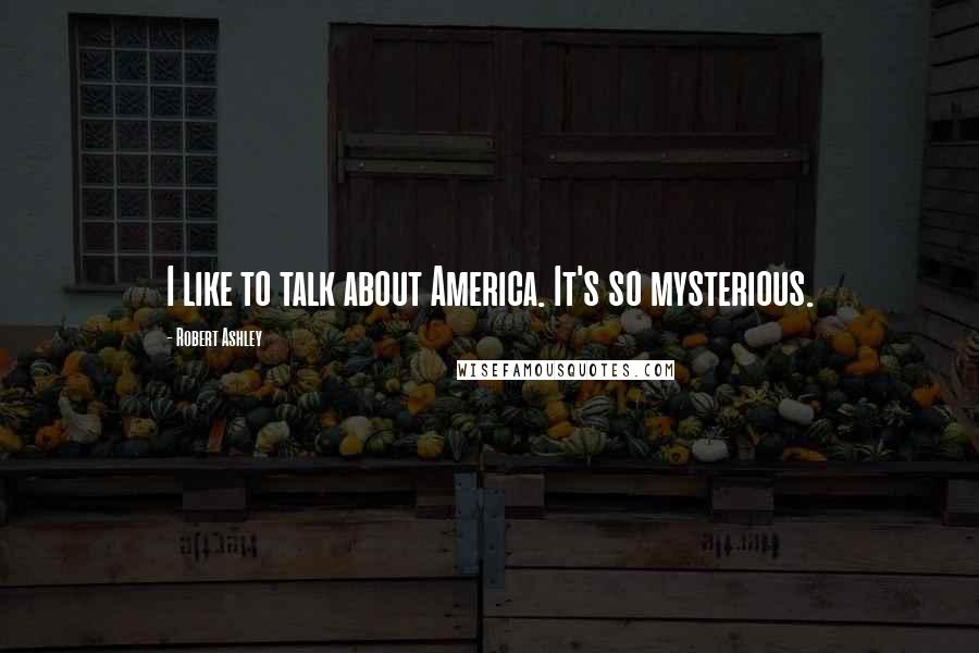 Robert Ashley Quotes: I like to talk about America. It's so mysterious.