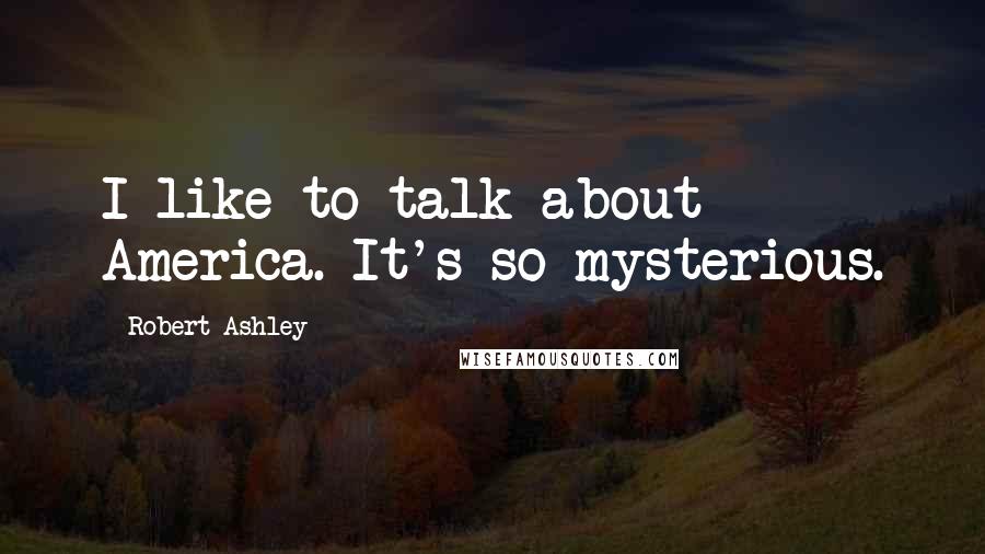 Robert Ashley Quotes: I like to talk about America. It's so mysterious.