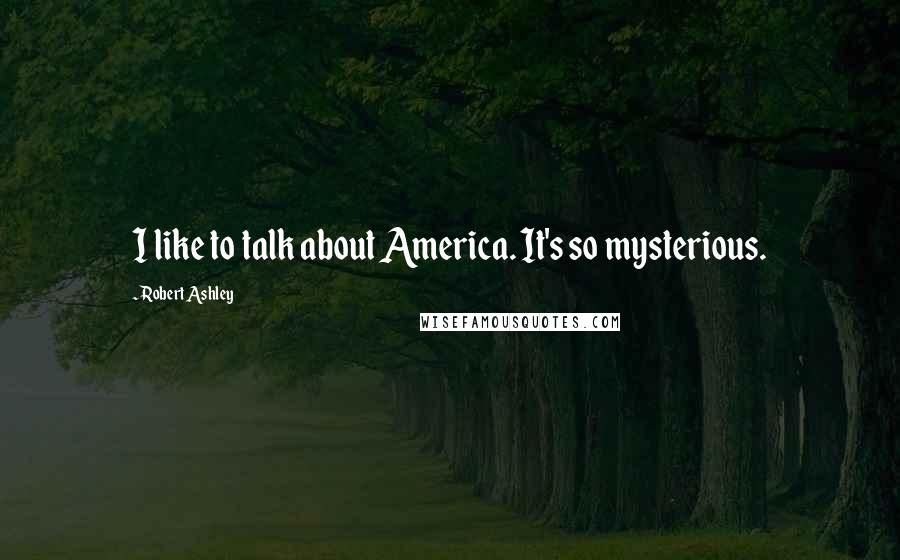Robert Ashley Quotes: I like to talk about America. It's so mysterious.