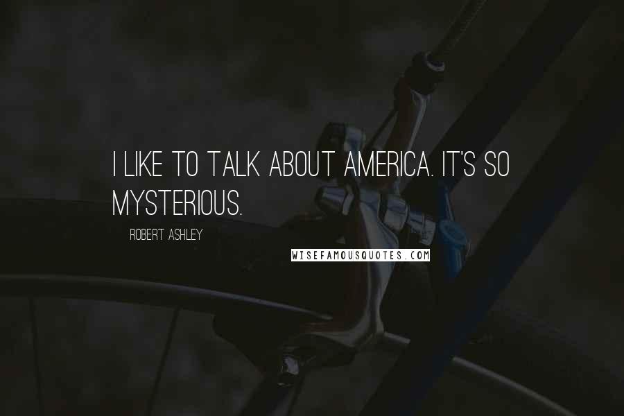 Robert Ashley Quotes: I like to talk about America. It's so mysterious.