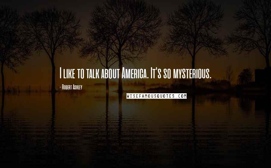 Robert Ashley Quotes: I like to talk about America. It's so mysterious.