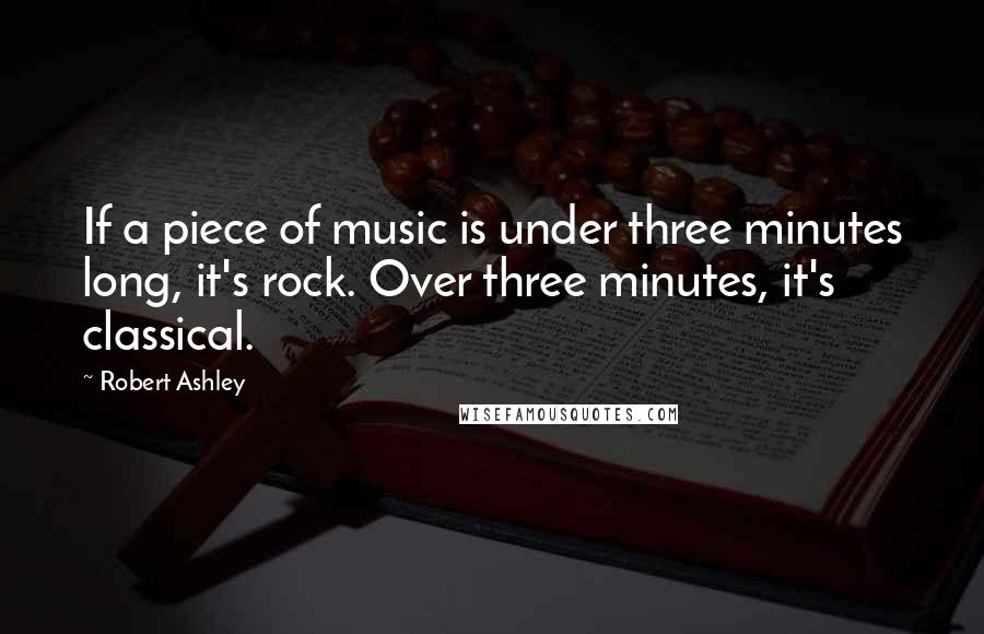 Robert Ashley Quotes: If a piece of music is under three minutes long, it's rock. Over three minutes, it's classical.