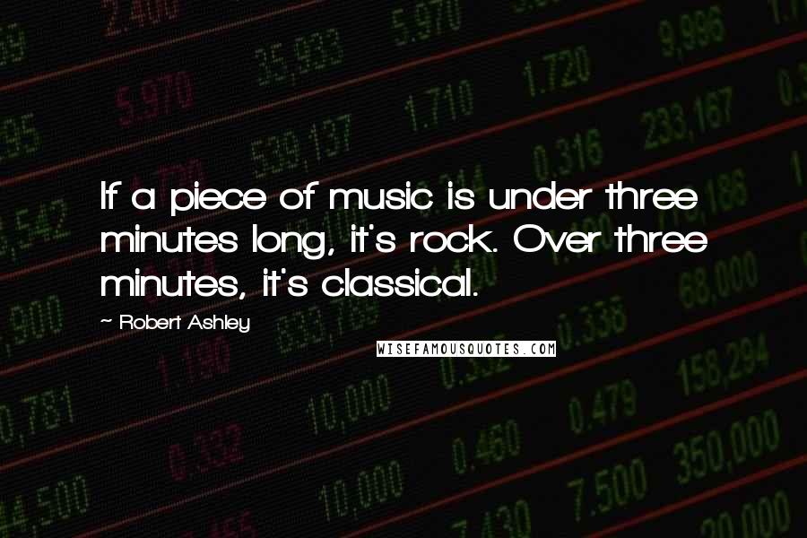 Robert Ashley Quotes: If a piece of music is under three minutes long, it's rock. Over three minutes, it's classical.