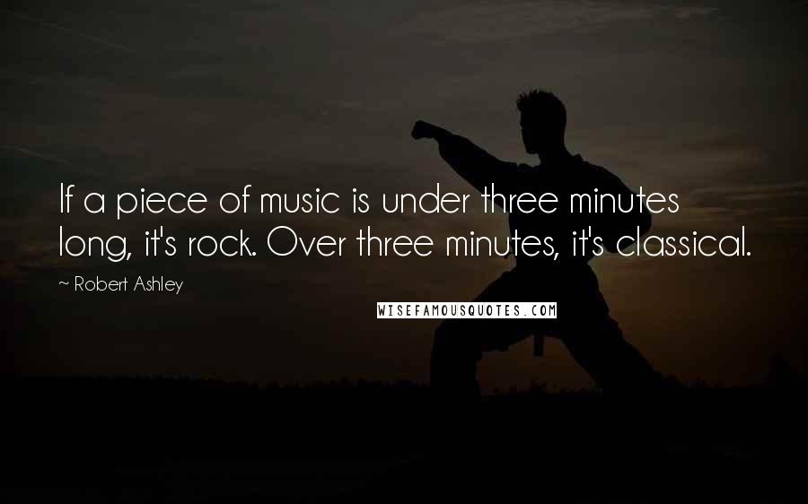 Robert Ashley Quotes: If a piece of music is under three minutes long, it's rock. Over three minutes, it's classical.