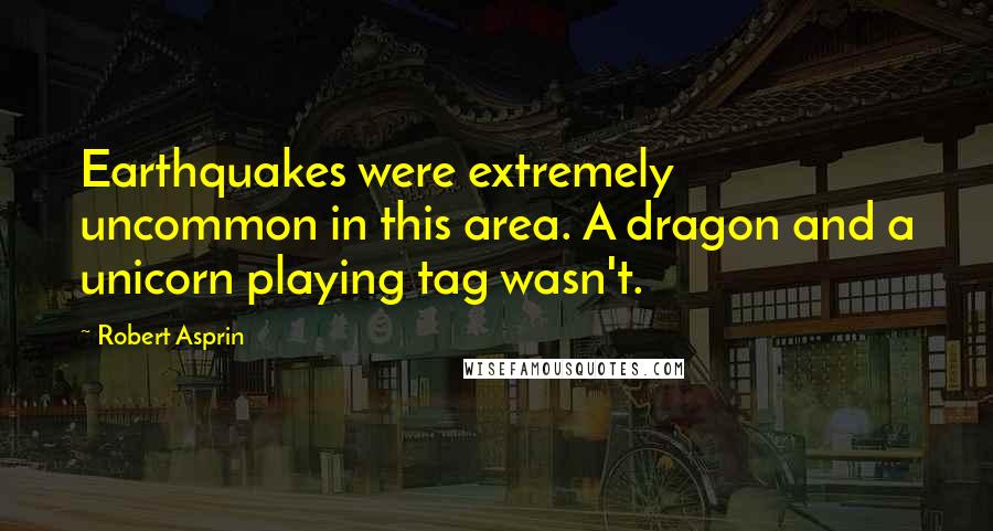 Robert Asprin Quotes: Earthquakes were extremely uncommon in this area. A dragon and a unicorn playing tag wasn't.