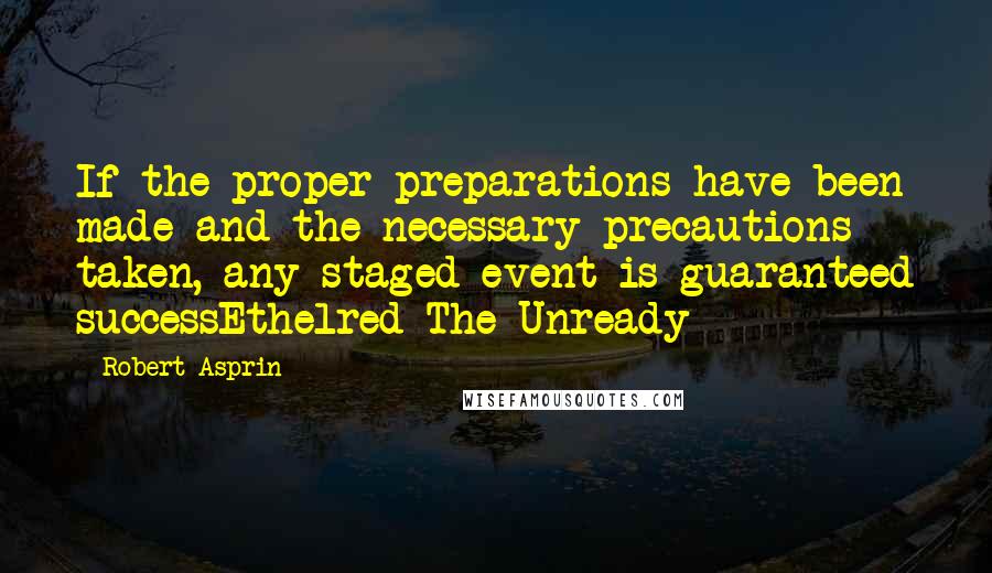 Robert Asprin Quotes: If the proper preparations have been made and the necessary precautions taken, any staged event is guaranteed successEthelred The Unready