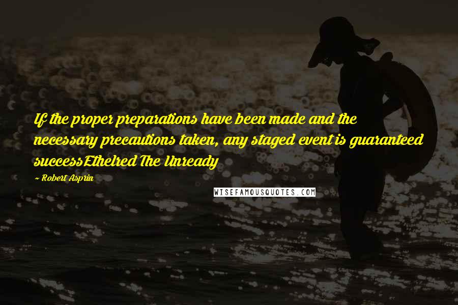 Robert Asprin Quotes: If the proper preparations have been made and the necessary precautions taken, any staged event is guaranteed successEthelred The Unready