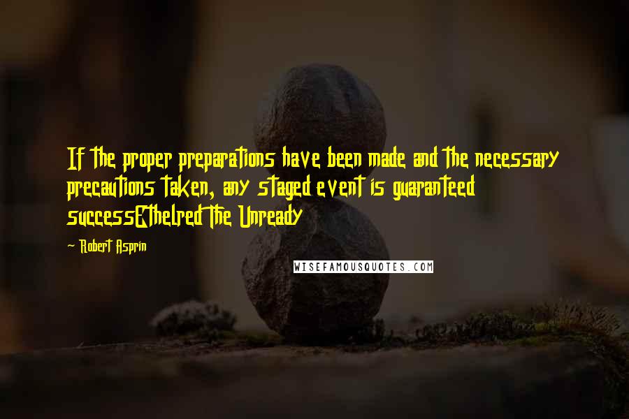 Robert Asprin Quotes: If the proper preparations have been made and the necessary precautions taken, any staged event is guaranteed successEthelred The Unready