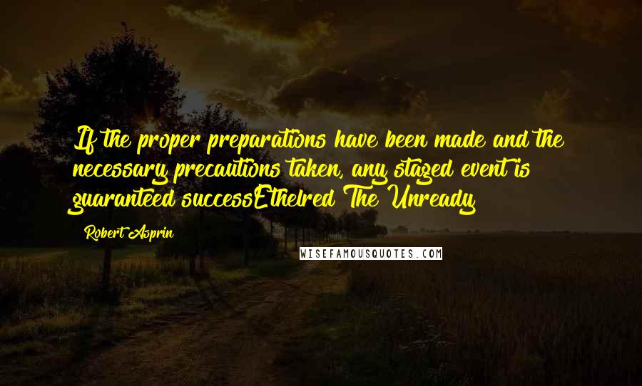 Robert Asprin Quotes: If the proper preparations have been made and the necessary precautions taken, any staged event is guaranteed successEthelred The Unready