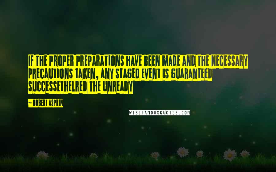 Robert Asprin Quotes: If the proper preparations have been made and the necessary precautions taken, any staged event is guaranteed successEthelred The Unready