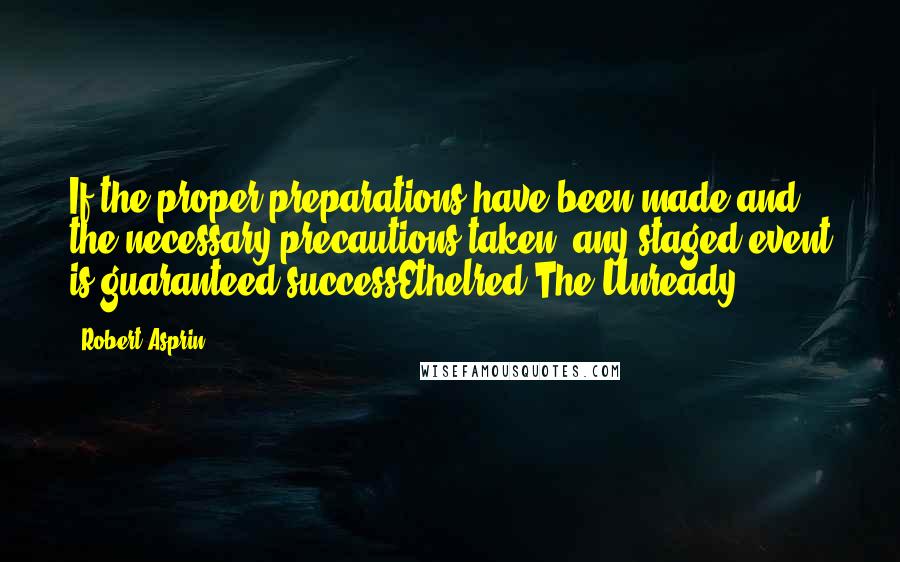 Robert Asprin Quotes: If the proper preparations have been made and the necessary precautions taken, any staged event is guaranteed successEthelred The Unready