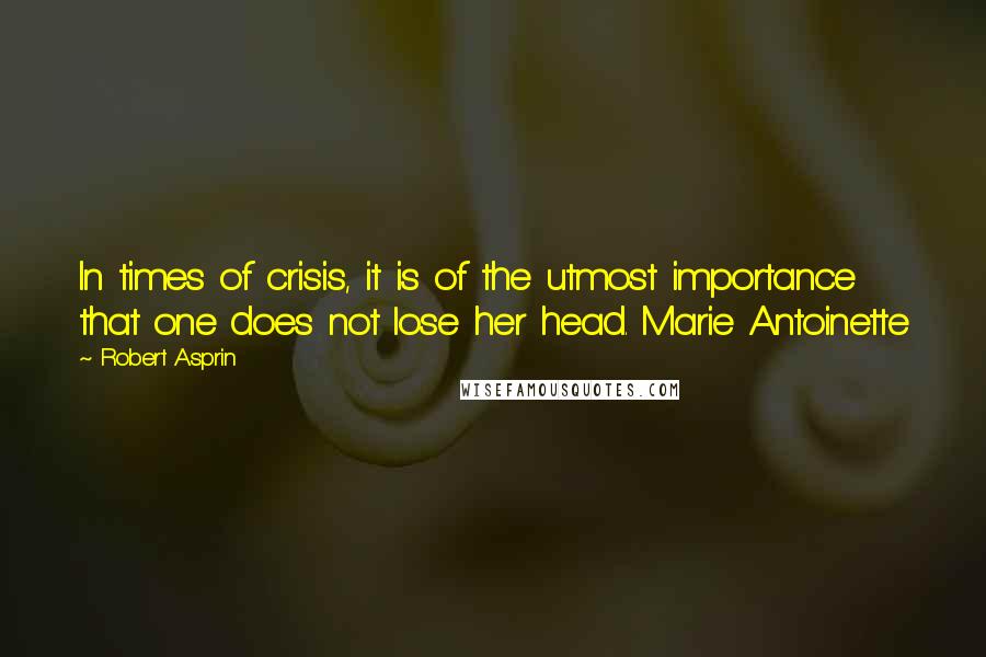 Robert Asprin Quotes: In times of crisis, it is of the utmost importance that one does not lose her head. Marie Antoinette