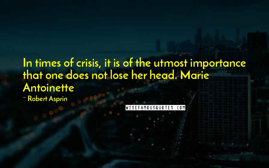 Robert Asprin Quotes: In times of crisis, it is of the utmost importance that one does not lose her head. Marie Antoinette