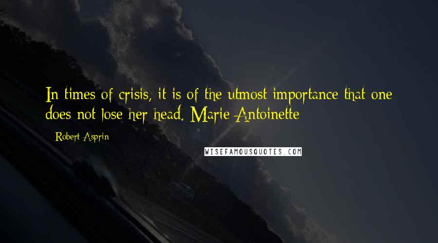 Robert Asprin Quotes: In times of crisis, it is of the utmost importance that one does not lose her head. Marie Antoinette