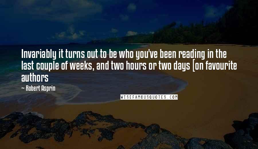 Robert Asprin Quotes: Invariably it turns out to be who you've been reading in the last couple of weeks, and two hours or two days [on favourite authors