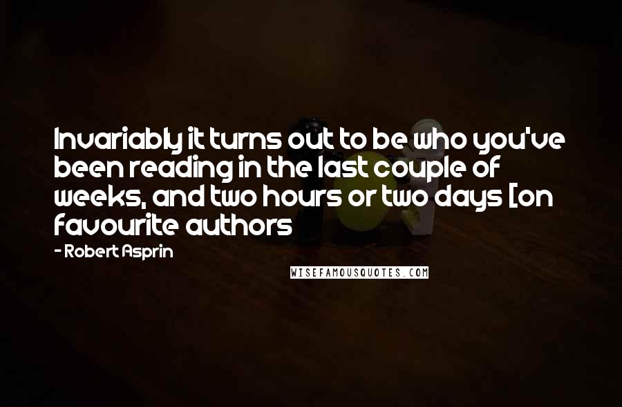 Robert Asprin Quotes: Invariably it turns out to be who you've been reading in the last couple of weeks, and two hours or two days [on favourite authors