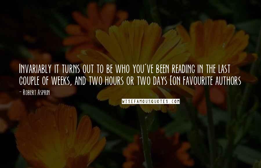 Robert Asprin Quotes: Invariably it turns out to be who you've been reading in the last couple of weeks, and two hours or two days [on favourite authors