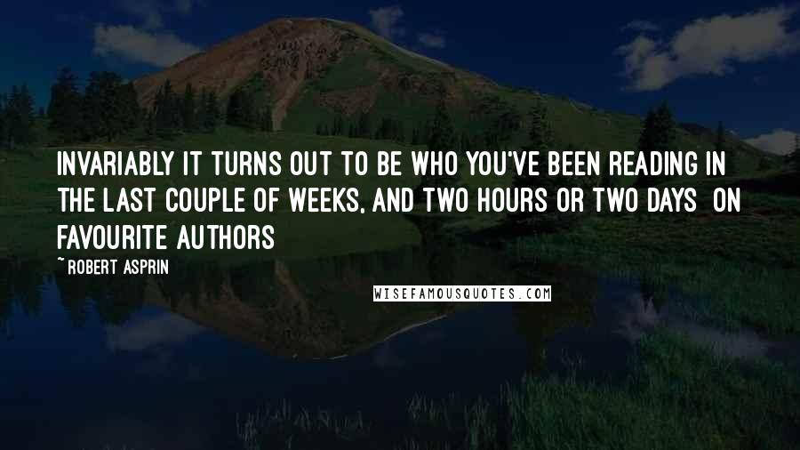 Robert Asprin Quotes: Invariably it turns out to be who you've been reading in the last couple of weeks, and two hours or two days [on favourite authors