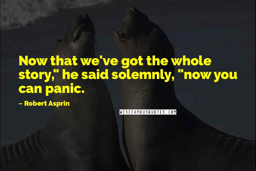 Robert Asprin Quotes: Now that we've got the whole story," he said solemnly, "now you can panic.