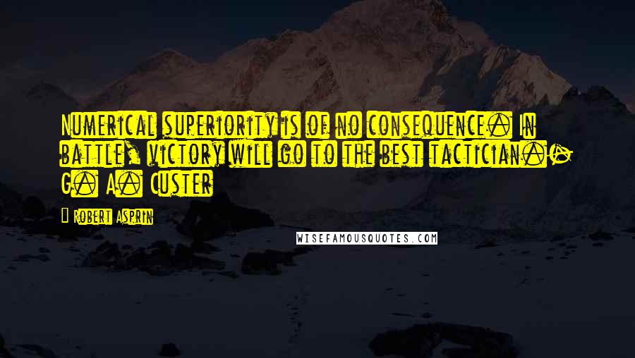 Robert Asprin Quotes: Numerical superiority is of no consequence. In battle, victory will go to the best tactician.- G. A. Custer