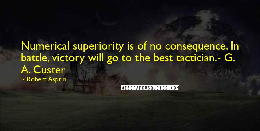 Robert Asprin Quotes: Numerical superiority is of no consequence. In battle, victory will go to the best tactician.- G. A. Custer