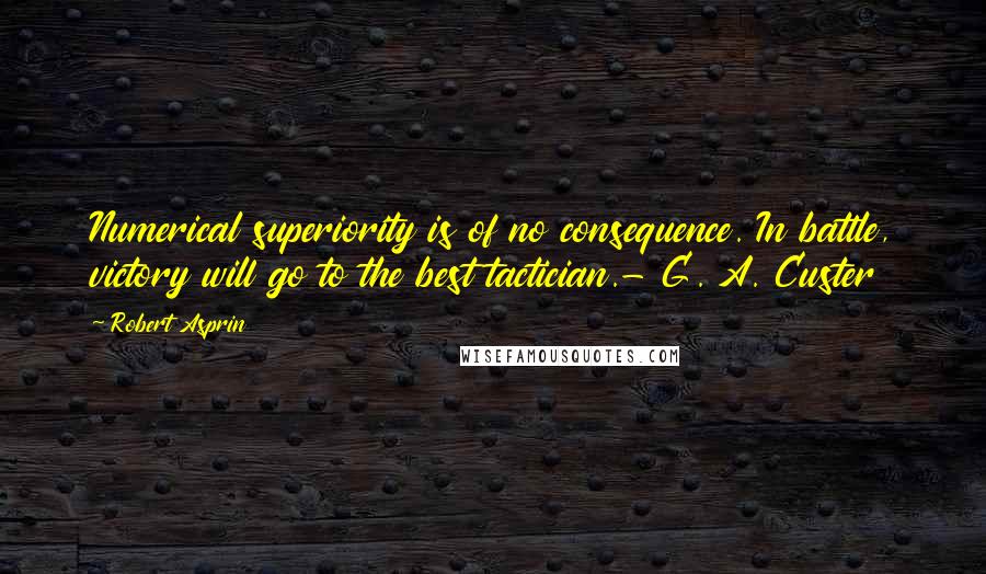 Robert Asprin Quotes: Numerical superiority is of no consequence. In battle, victory will go to the best tactician.- G. A. Custer