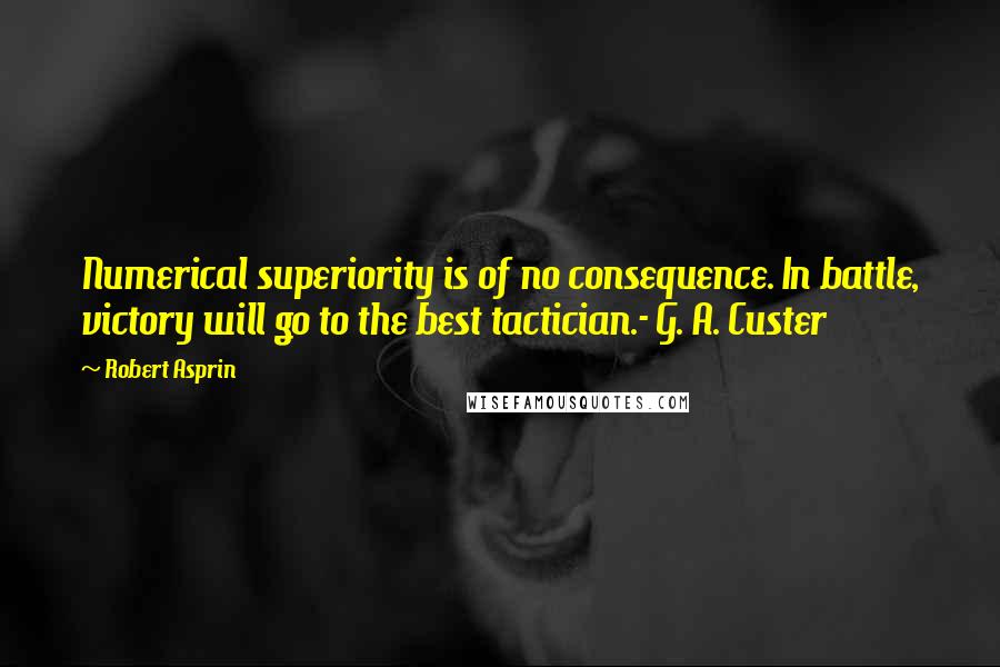 Robert Asprin Quotes: Numerical superiority is of no consequence. In battle, victory will go to the best tactician.- G. A. Custer