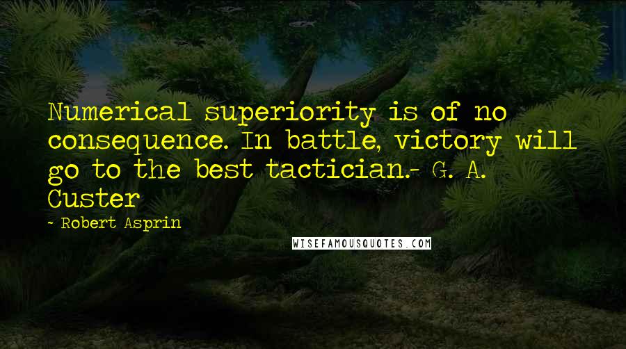 Robert Asprin Quotes: Numerical superiority is of no consequence. In battle, victory will go to the best tactician.- G. A. Custer