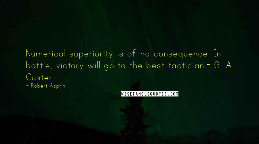 Robert Asprin Quotes: Numerical superiority is of no consequence. In battle, victory will go to the best tactician.- G. A. Custer