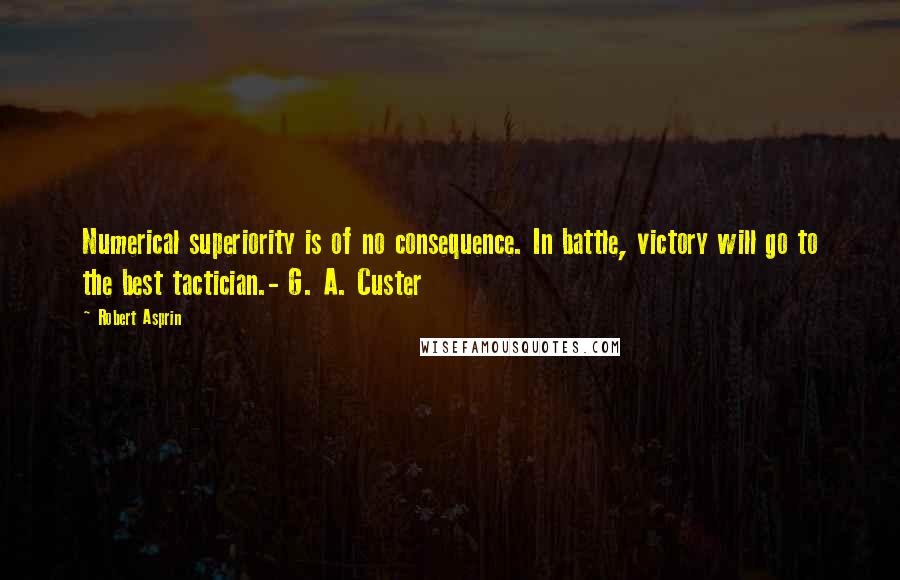 Robert Asprin Quotes: Numerical superiority is of no consequence. In battle, victory will go to the best tactician.- G. A. Custer