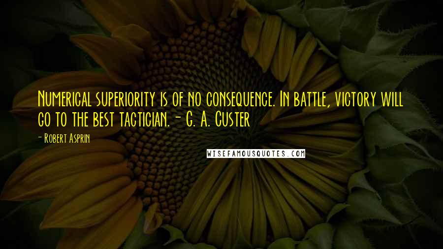 Robert Asprin Quotes: Numerical superiority is of no consequence. In battle, victory will go to the best tactician.- G. A. Custer