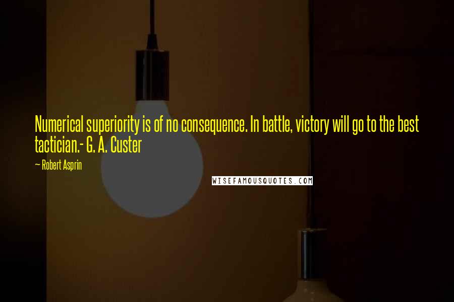 Robert Asprin Quotes: Numerical superiority is of no consequence. In battle, victory will go to the best tactician.- G. A. Custer