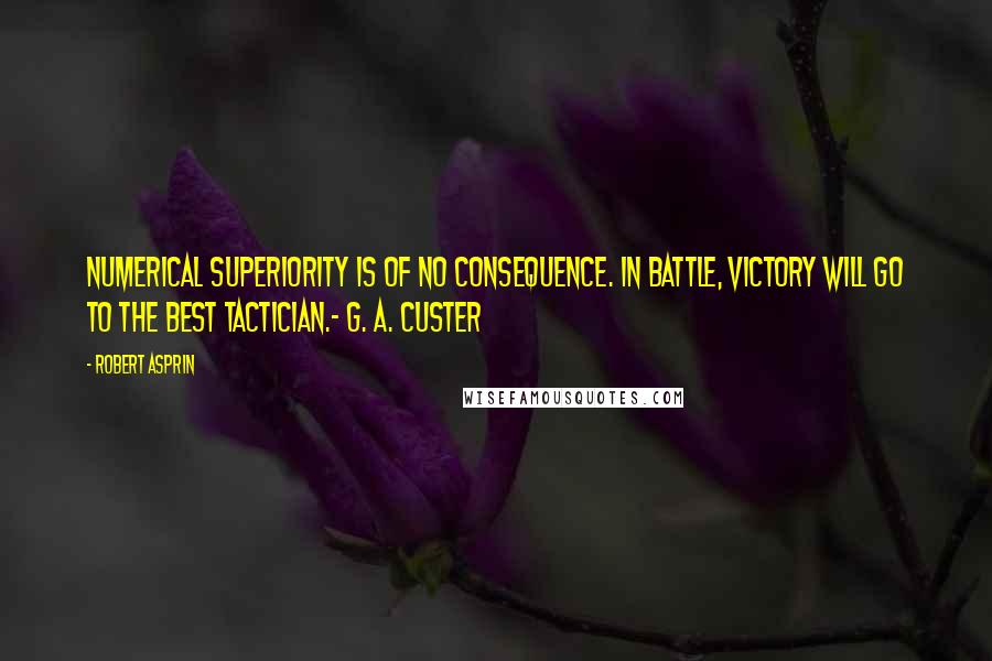 Robert Asprin Quotes: Numerical superiority is of no consequence. In battle, victory will go to the best tactician.- G. A. Custer