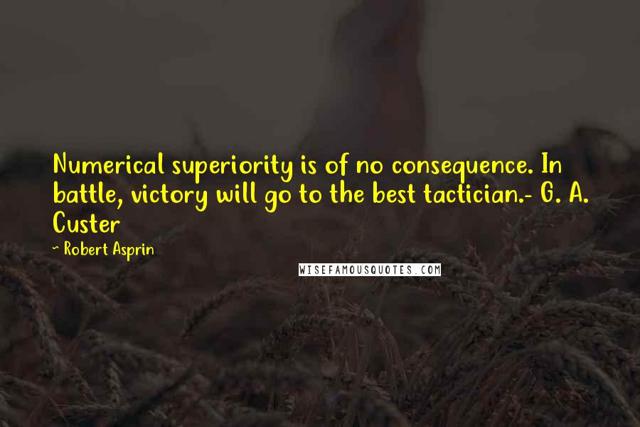 Robert Asprin Quotes: Numerical superiority is of no consequence. In battle, victory will go to the best tactician.- G. A. Custer