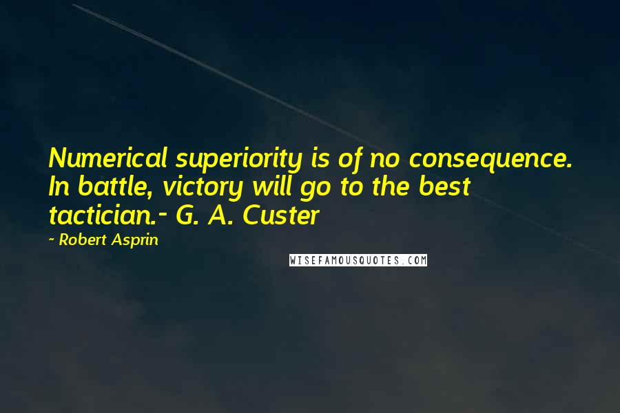 Robert Asprin Quotes: Numerical superiority is of no consequence. In battle, victory will go to the best tactician.- G. A. Custer