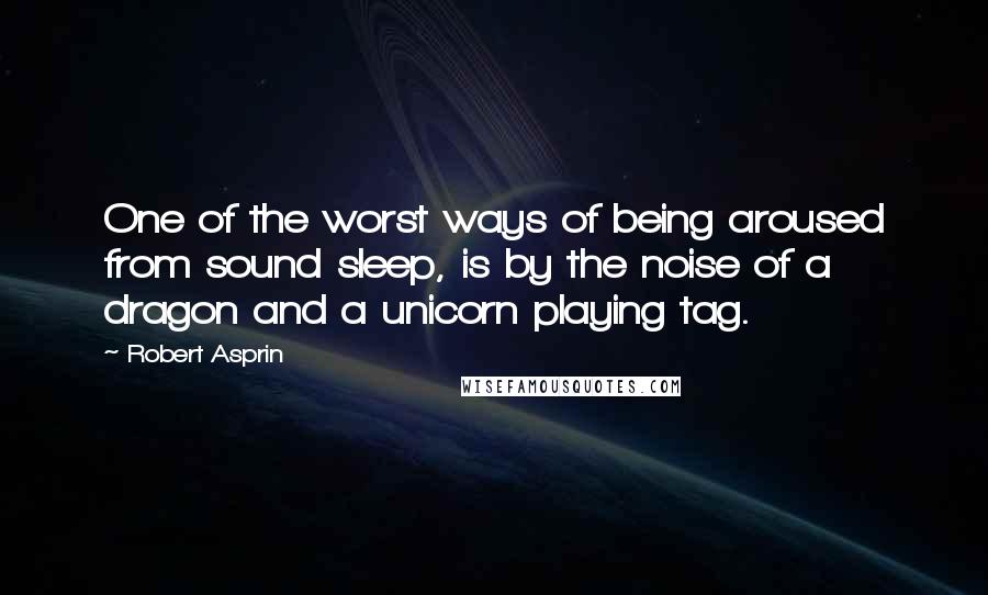 Robert Asprin Quotes: One of the worst ways of being aroused from sound sleep, is by the noise of a dragon and a unicorn playing tag.