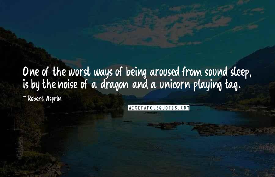 Robert Asprin Quotes: One of the worst ways of being aroused from sound sleep, is by the noise of a dragon and a unicorn playing tag.