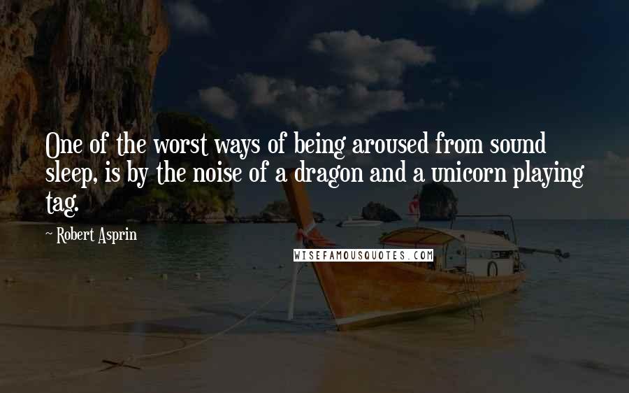 Robert Asprin Quotes: One of the worst ways of being aroused from sound sleep, is by the noise of a dragon and a unicorn playing tag.