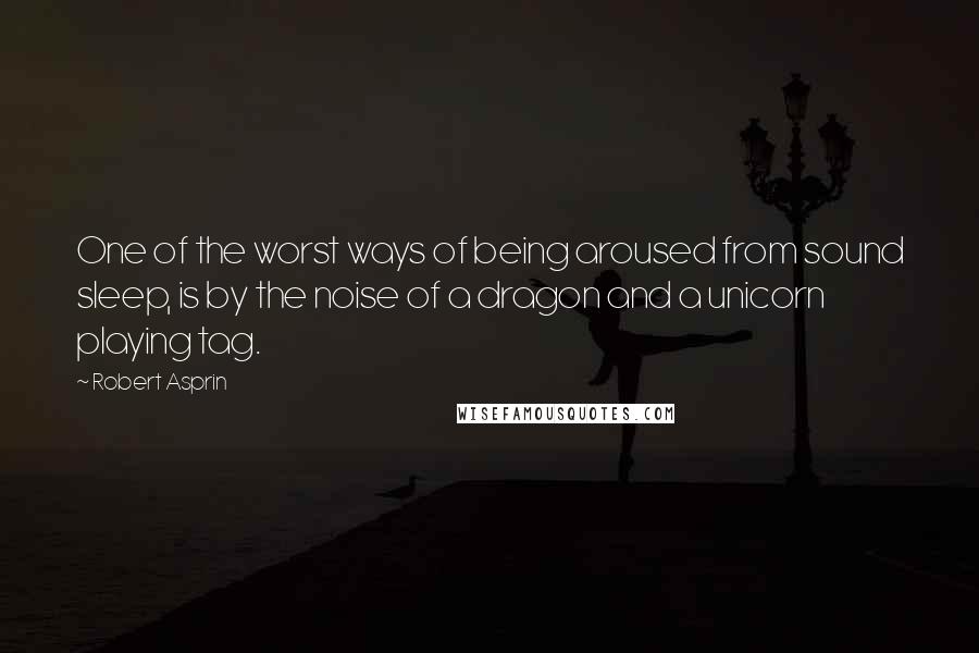 Robert Asprin Quotes: One of the worst ways of being aroused from sound sleep, is by the noise of a dragon and a unicorn playing tag.