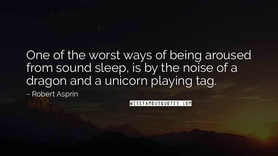 Robert Asprin Quotes: One of the worst ways of being aroused from sound sleep, is by the noise of a dragon and a unicorn playing tag.