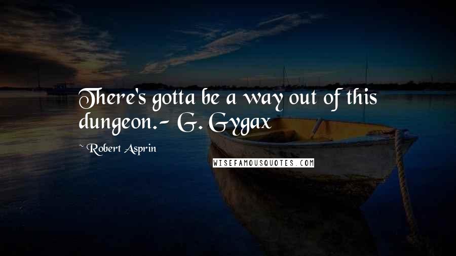 Robert Asprin Quotes: There's gotta be a way out of this dungeon.- G. Gygax