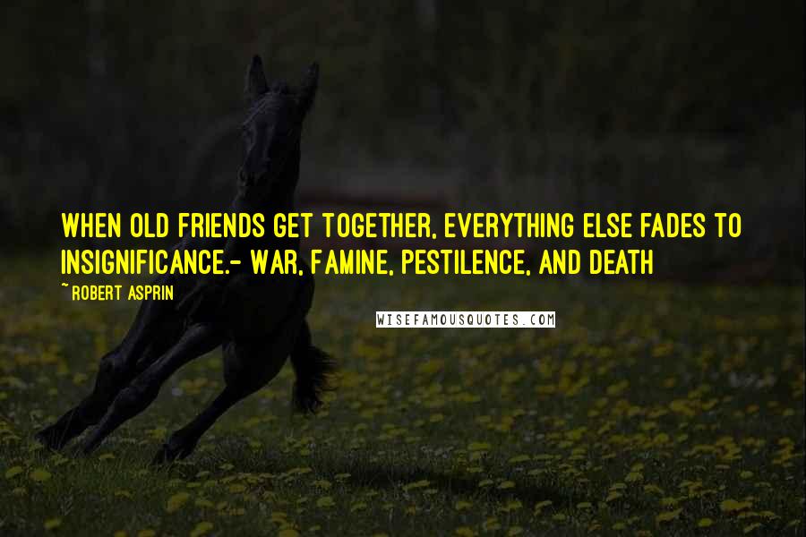 Robert Asprin Quotes: When old friends get together, everything else fades to insignificance.- War, Famine, Pestilence, and Death