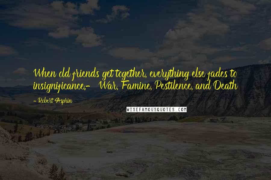 Robert Asprin Quotes: When old friends get together, everything else fades to insignificance.- War, Famine, Pestilence, and Death