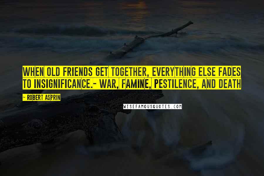 Robert Asprin Quotes: When old friends get together, everything else fades to insignificance.- War, Famine, Pestilence, and Death