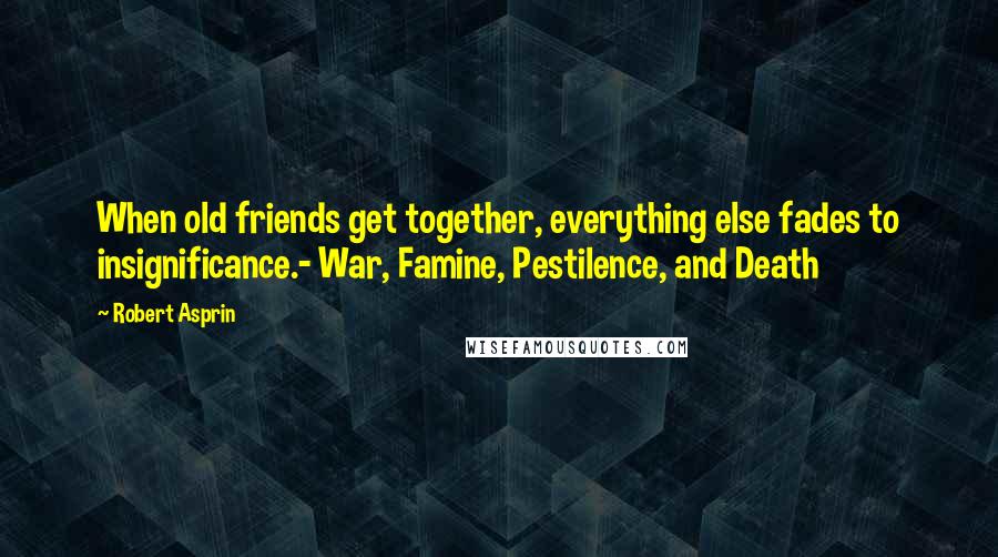 Robert Asprin Quotes: When old friends get together, everything else fades to insignificance.- War, Famine, Pestilence, and Death