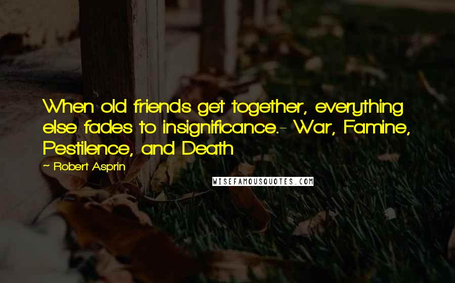 Robert Asprin Quotes: When old friends get together, everything else fades to insignificance.- War, Famine, Pestilence, and Death