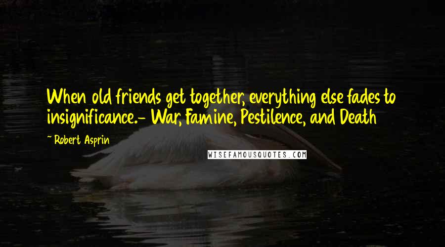 Robert Asprin Quotes: When old friends get together, everything else fades to insignificance.- War, Famine, Pestilence, and Death