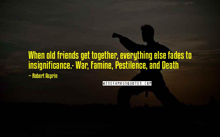 Robert Asprin Quotes: When old friends get together, everything else fades to insignificance.- War, Famine, Pestilence, and Death