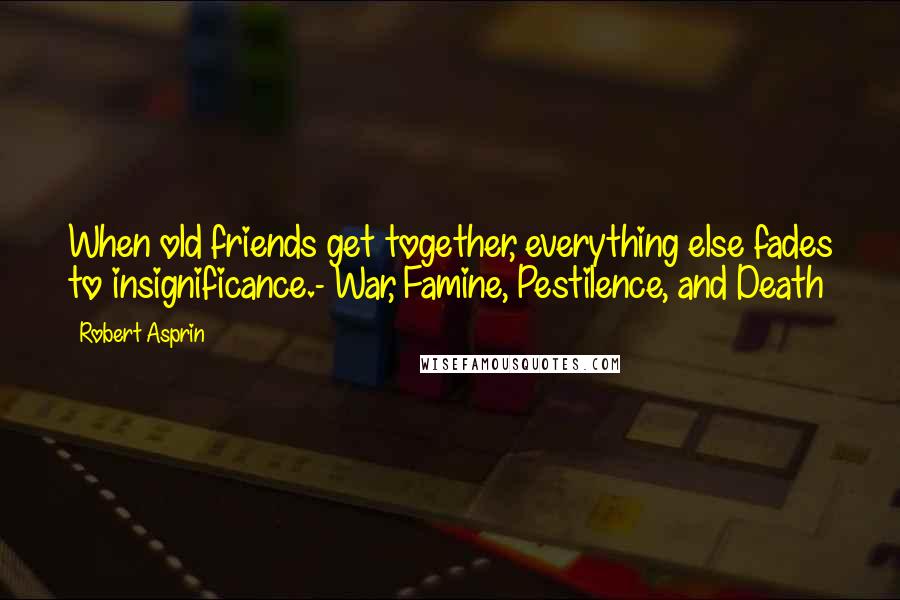 Robert Asprin Quotes: When old friends get together, everything else fades to insignificance.- War, Famine, Pestilence, and Death